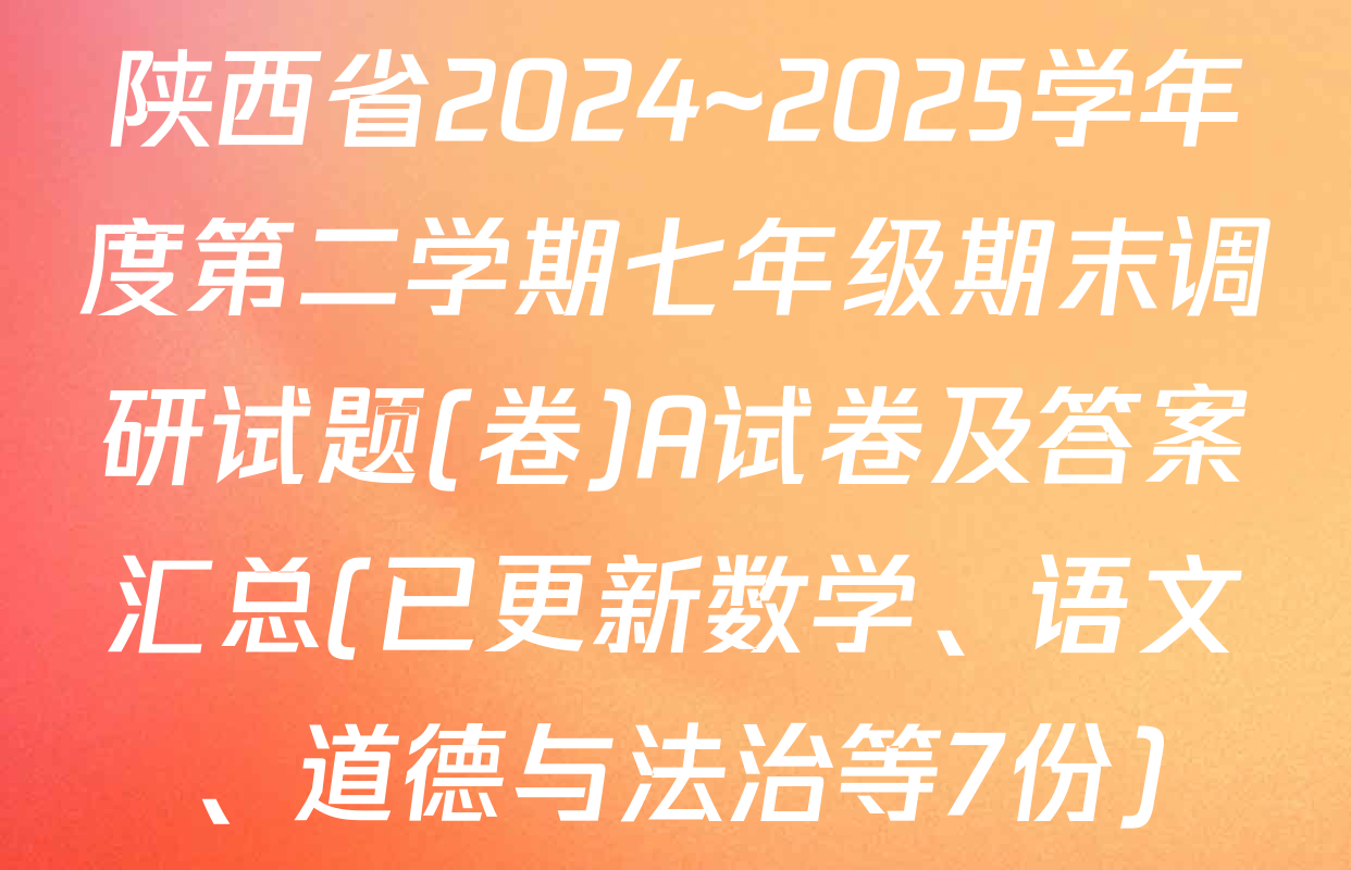 陕西省2024~2025学年度第二学期七年级期末调研试题(卷)A试卷及答案汇总(已更新数学、语文、道德与法治等7份)