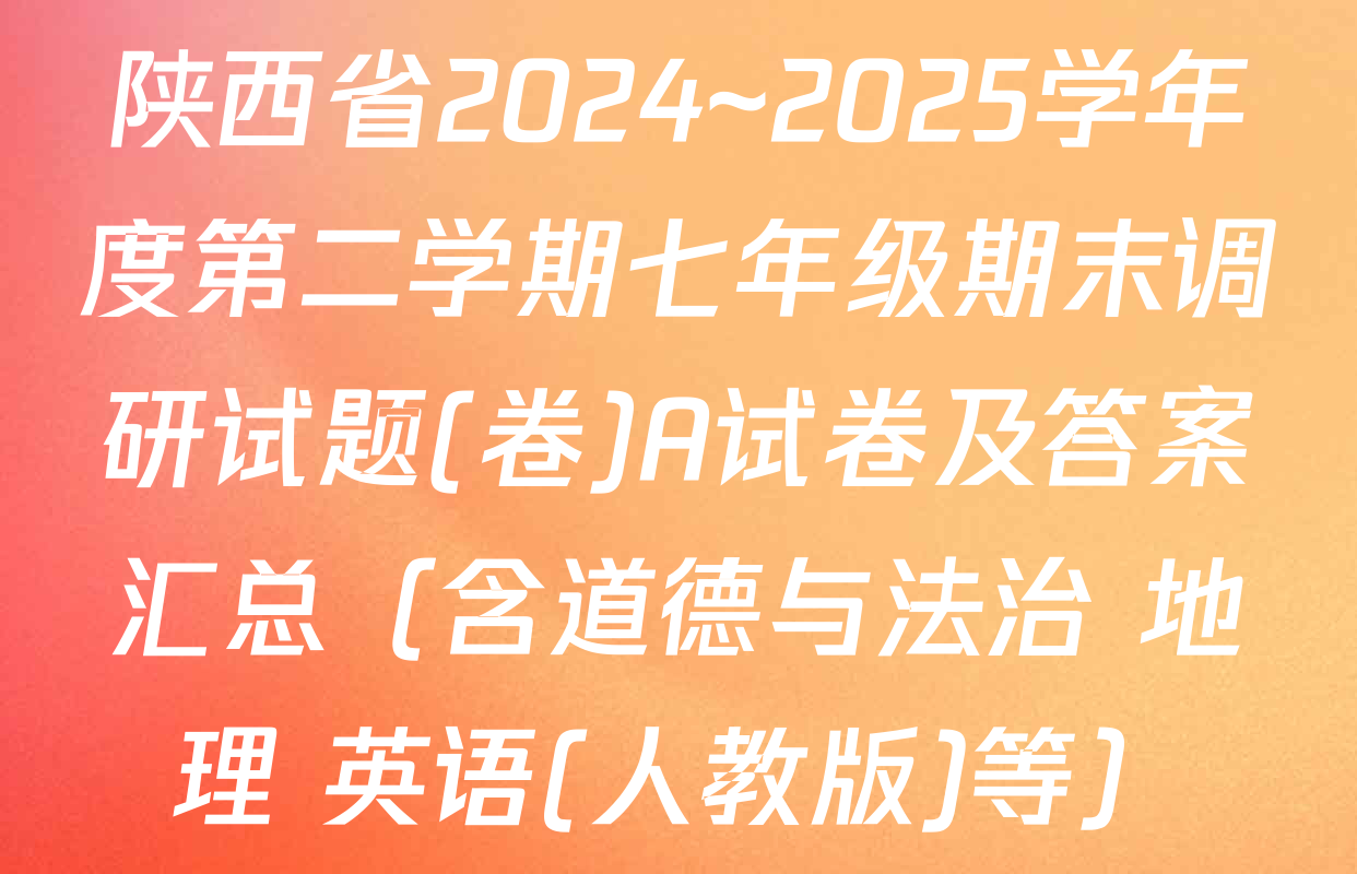 陕西省2024~2025学年度第二学期七年级期末调研试题(卷)A试卷及答案汇总（含道德与法治 地理 英语(人教版)等）