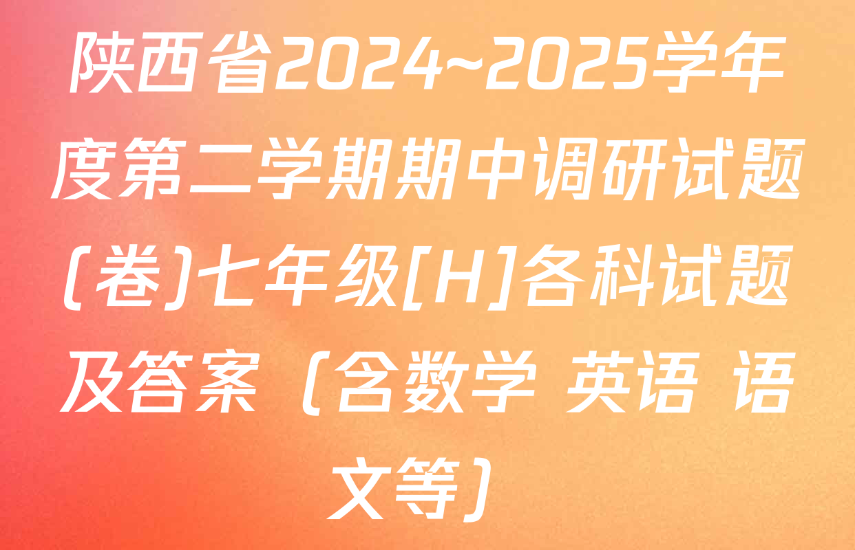 陕西省2024~2025学年度第二学期期中调研试题(卷)七年级[H]各科试题及答案（含数学 英语 语文等）