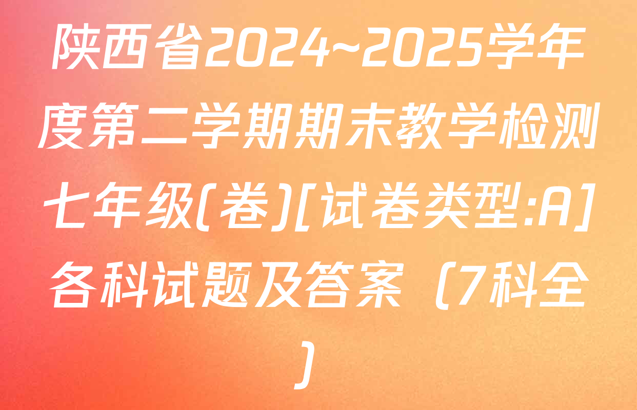 陕西省2024~2025学年度第二学期期末教学检测七年级(卷)[试卷类型:A]各科试题及答案（7科全）