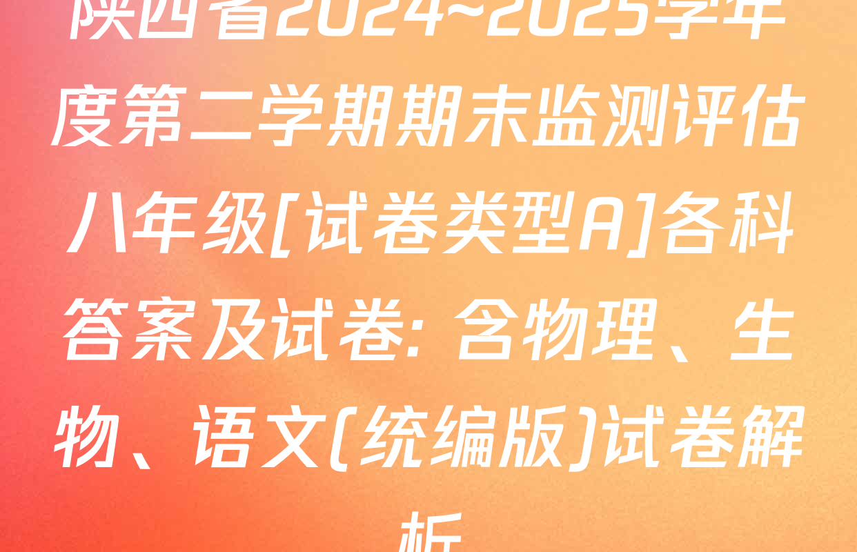 陕西省2024~2025学年度第二学期期末监测评估八年级[试卷类型A]各科答案及试卷: 含物理、生物、语文(统编版)试卷解析