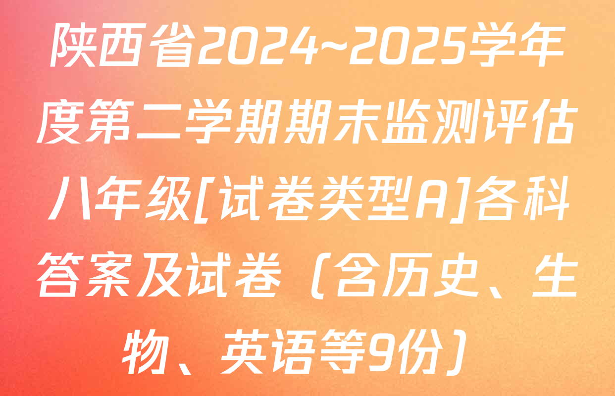 陕西省2024~2025学年度第二学期期末监测评估八年级[试卷类型A]各科答案及试卷（含历史、生物、英语等9份）