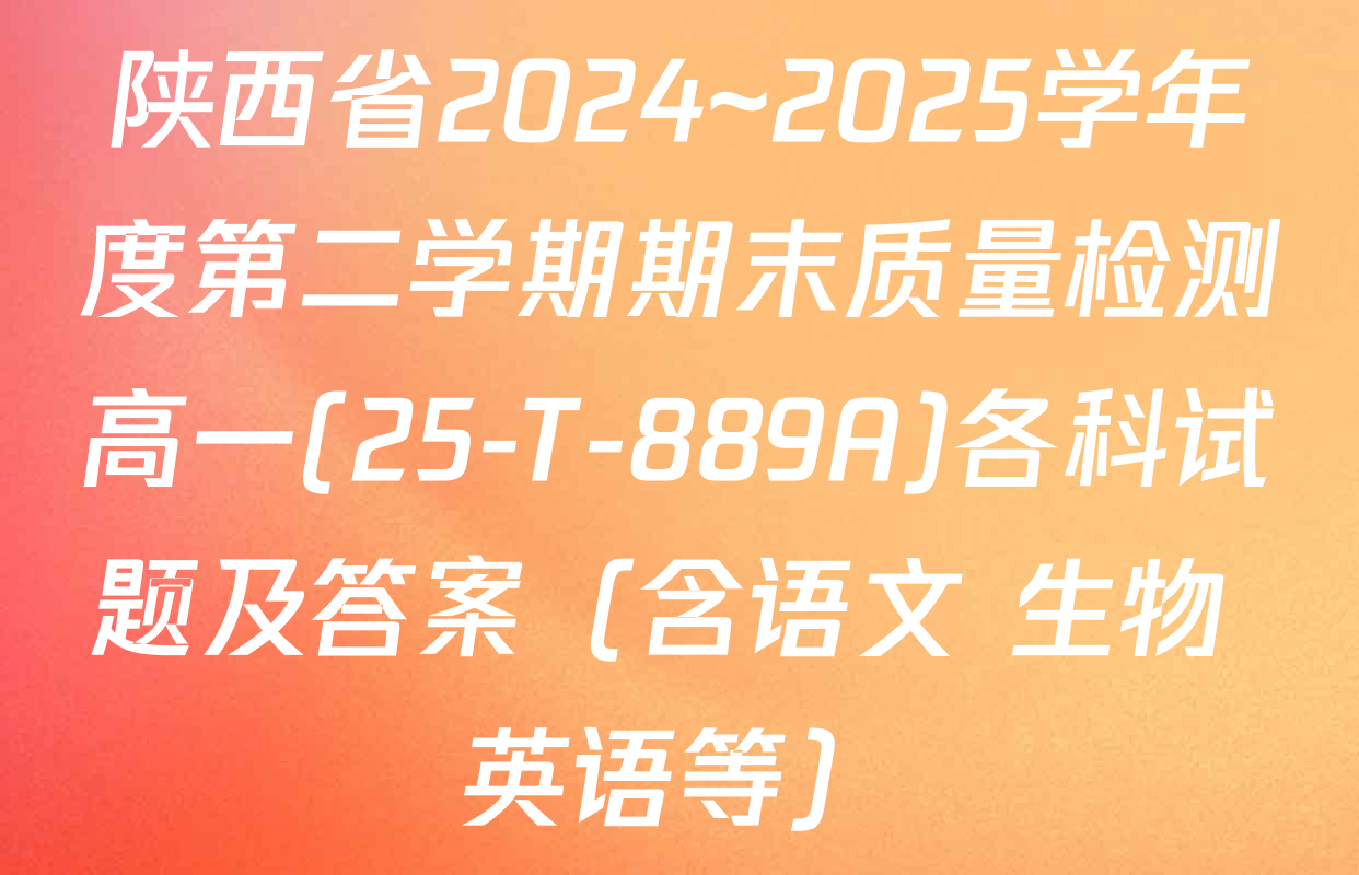 陕西省2024~2025学年度第二学期期末质量检测高一(25-T-889A)各科试题及答案（含语文 生物 英语等）