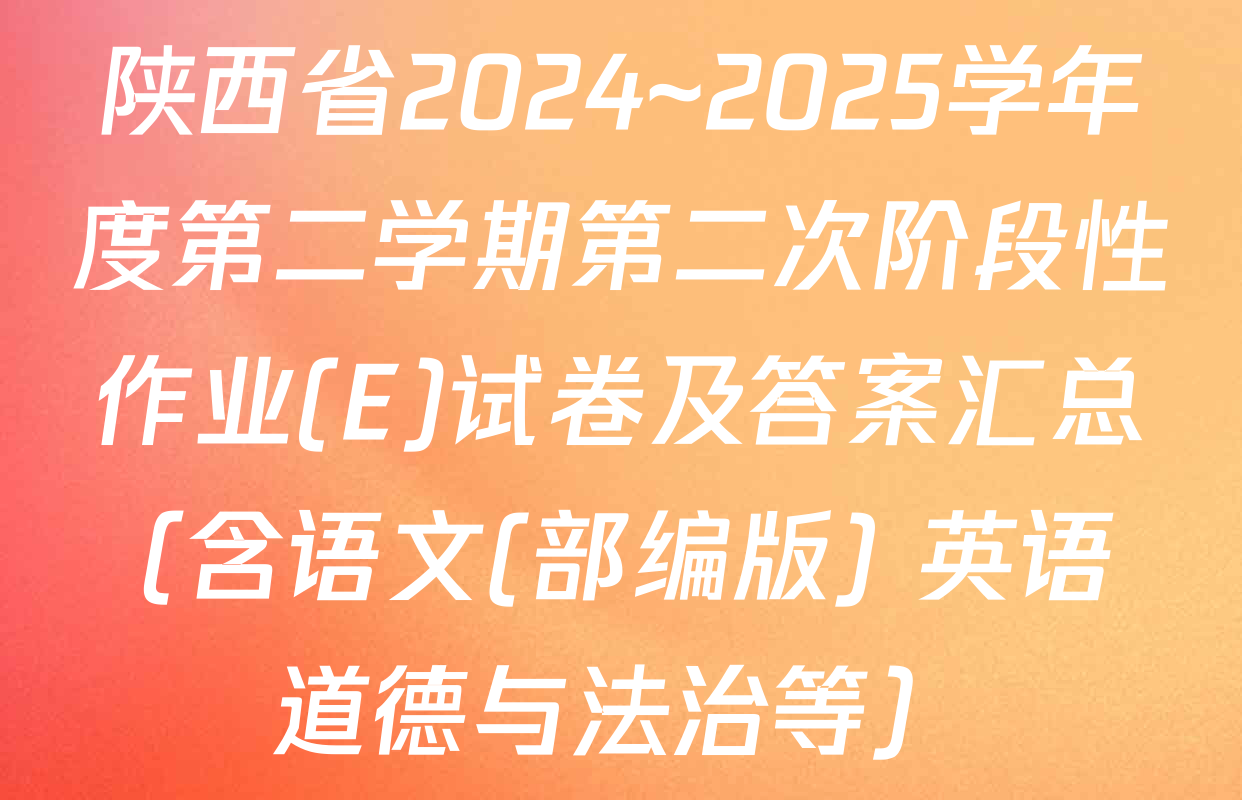 陕西省2024~2025学年度第二学期第二次阶段性作业(E)试卷及答案汇总（含语文(部编版) 英语 道德与法治等）