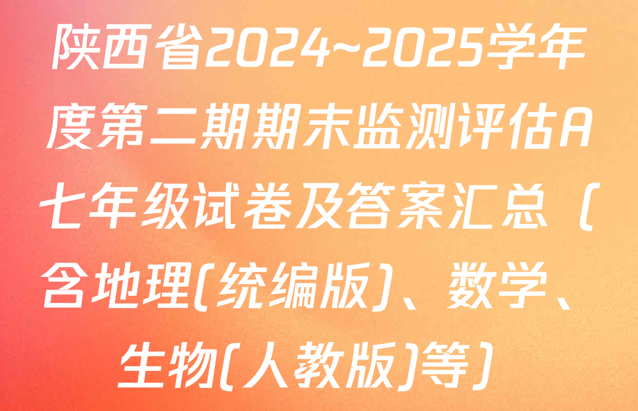 陕西省2024~2025学年度第二期期末监测评估A七年级试卷及答案汇总（含地理(统编版)、数学、生物(人教版)等）