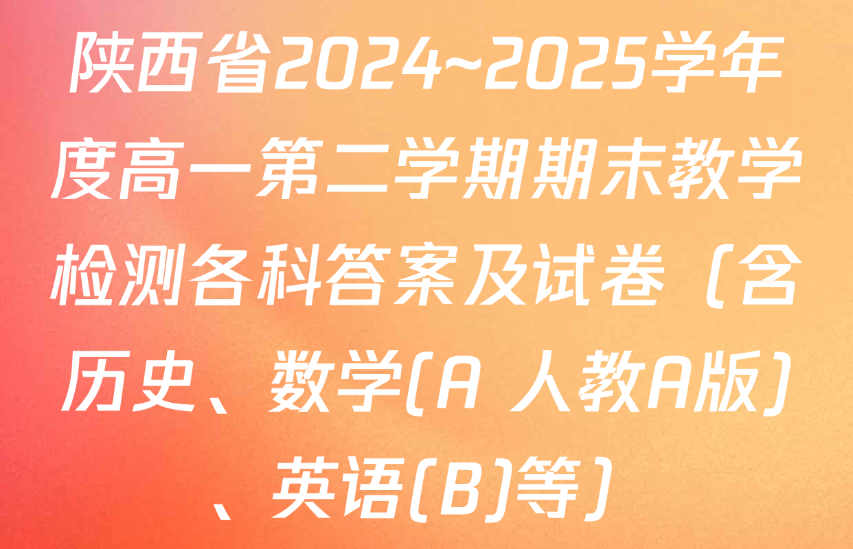 陕西省2024~2025学年度高一第二学期期末教学检测各科答案及试卷（含历史、数学(A 人教A版)、英语(B)等）