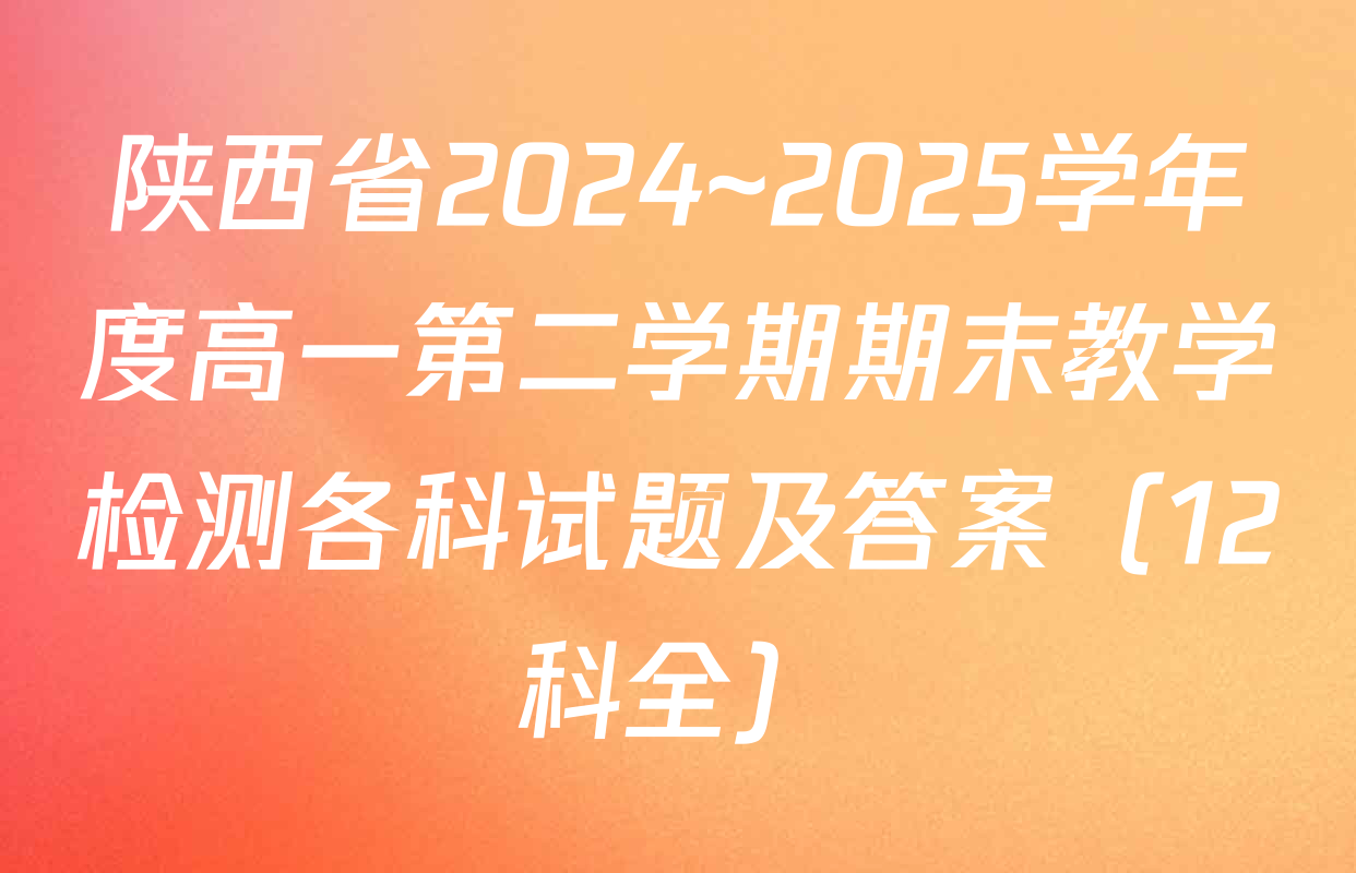 陕西省2024~2025学年度高一第二学期期末教学检测各科试题及答案（12科全）