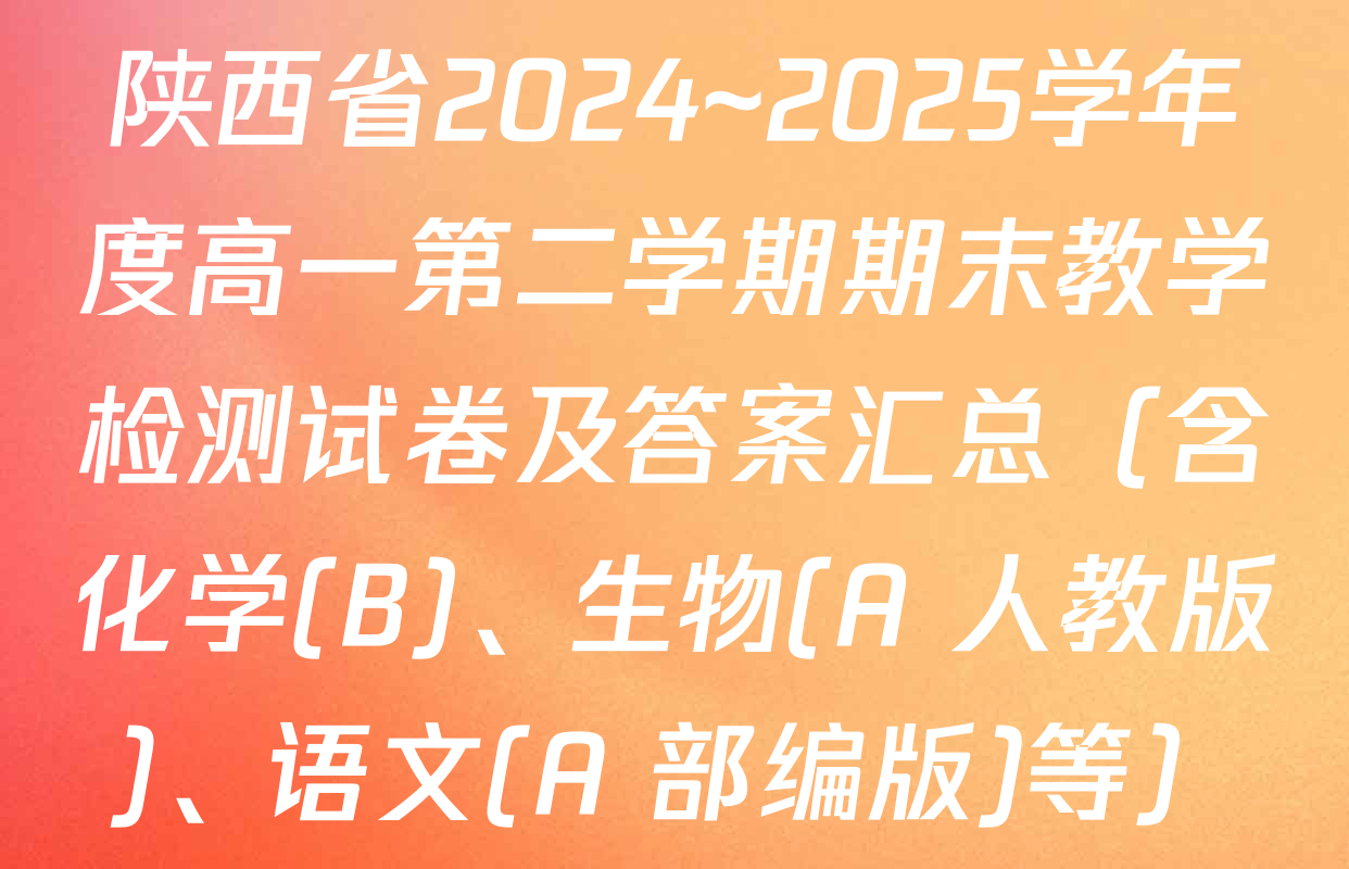 陕西省2024~2025学年度高一第二学期期末教学检测试卷及答案汇总（含化学(B)、生物(A 人教版)、语文(A 部编版)等）
