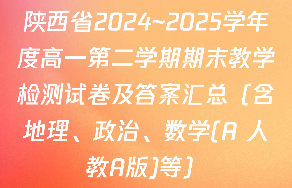 陕西省2024~2025学年度高一第二学期期末教学检测试卷及答案汇总（含地理、政治、数学(A 人教A版)等）