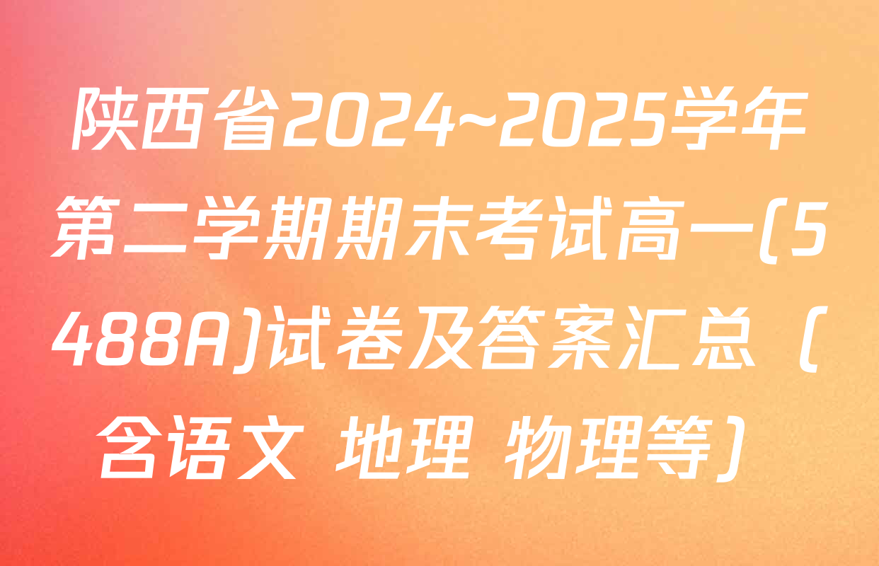 陕西省2024~2025学年第二学期期末考试高一(5488A)试卷及答案汇总（含语文 地理 物理等）
