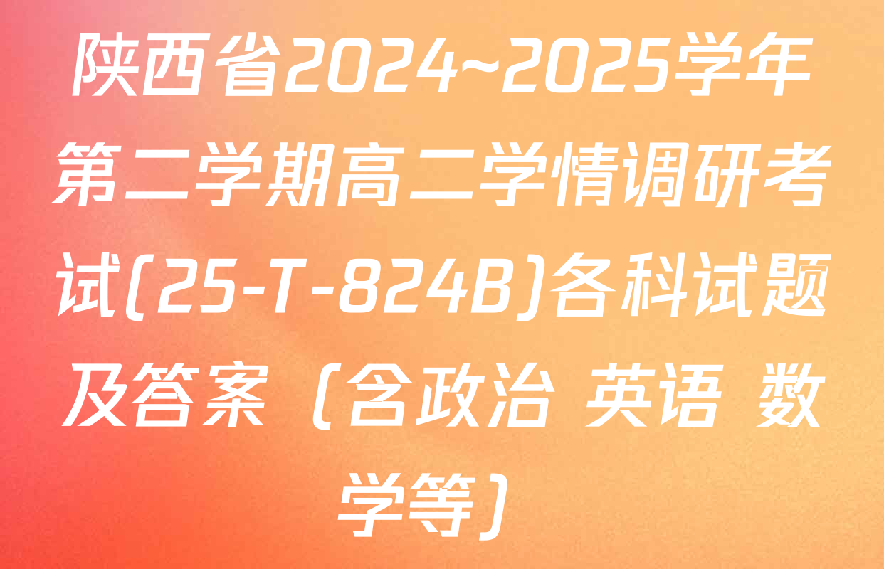 陕西省2024~2025学年第二学期高二学情调研考试(25-T-824B)各科试题及答案（含政治 英语 数学等）