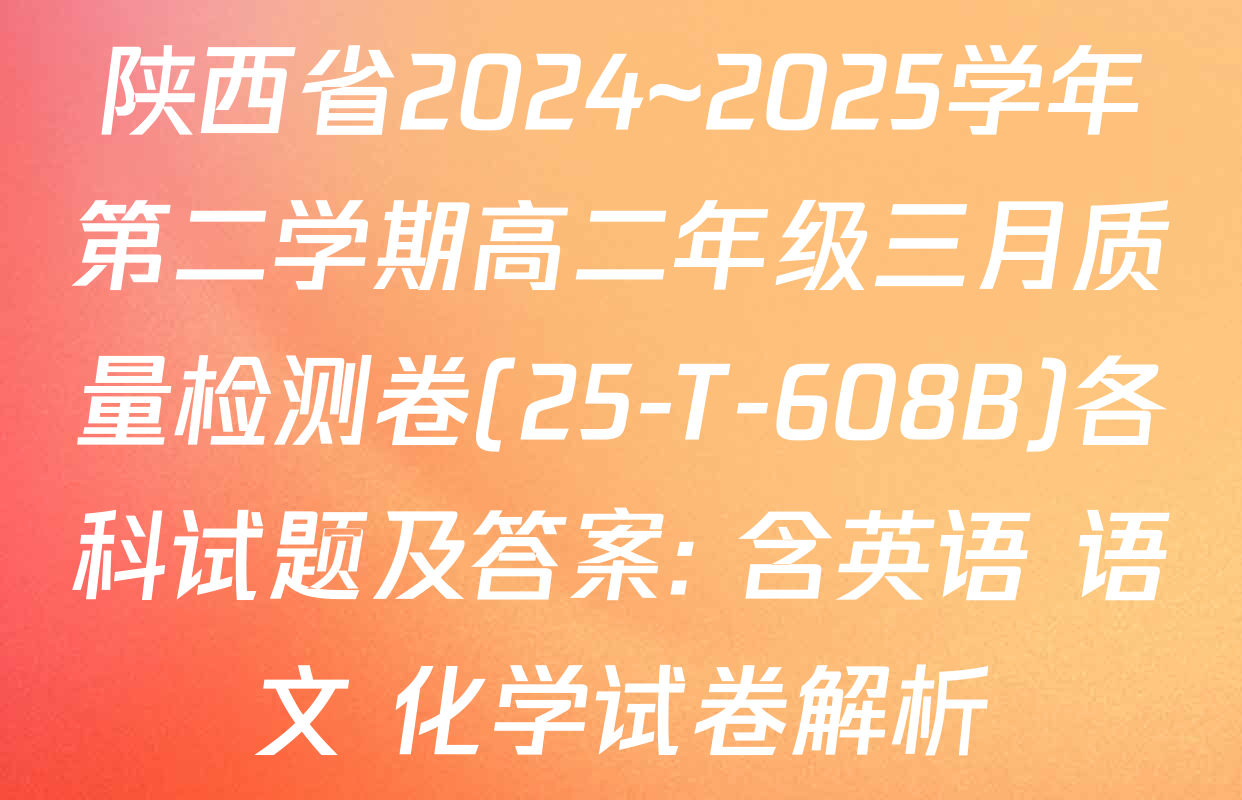 陕西省2024~2025学年第二学期高二年级三月质量检测卷(25-T-608B)各科试题及答案: 含英语 语文 化学试卷解析