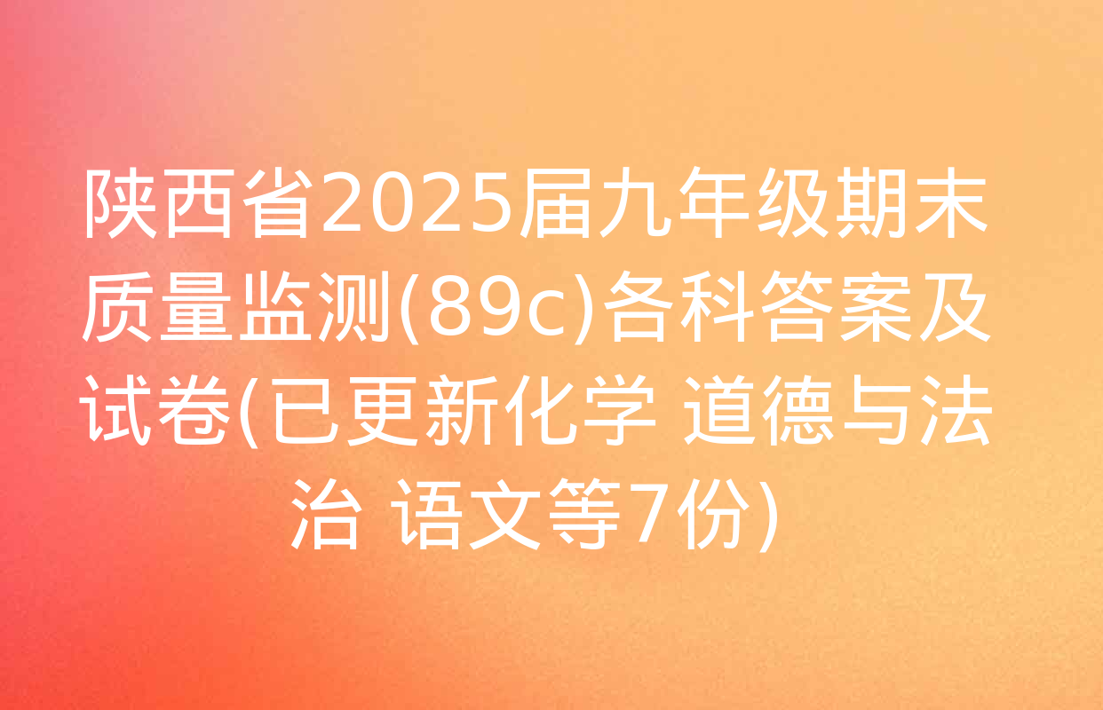 陕西省2025届九年级期末质量监测(89c)各科答案及试卷(已更新化学 道德与法治 语文等7份)