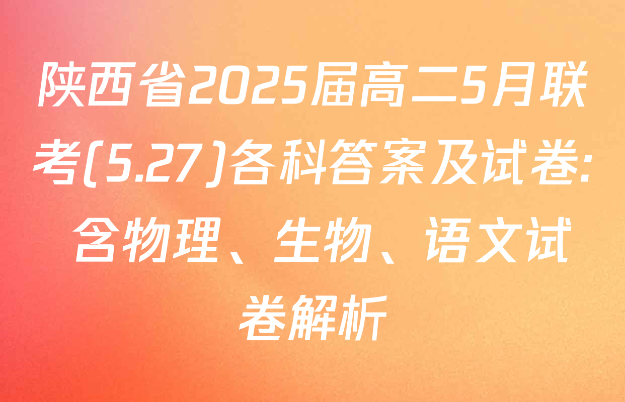 陕西省2025届高二5月联考(5.27)各科答案及试卷: 含物理、生物、语文试卷解析