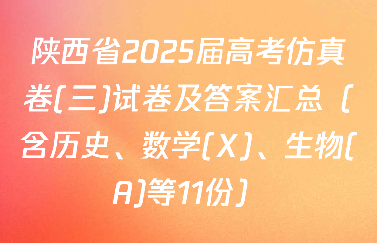 陕西省2025届高考仿真卷(三)试卷及答案汇总（含历史、数学(X)、生物(A)等11份）
