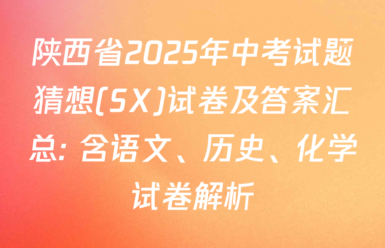 陕西省2025年中考试题猜想(SX)试卷及答案汇总: 含语文、历史、化学试卷解析