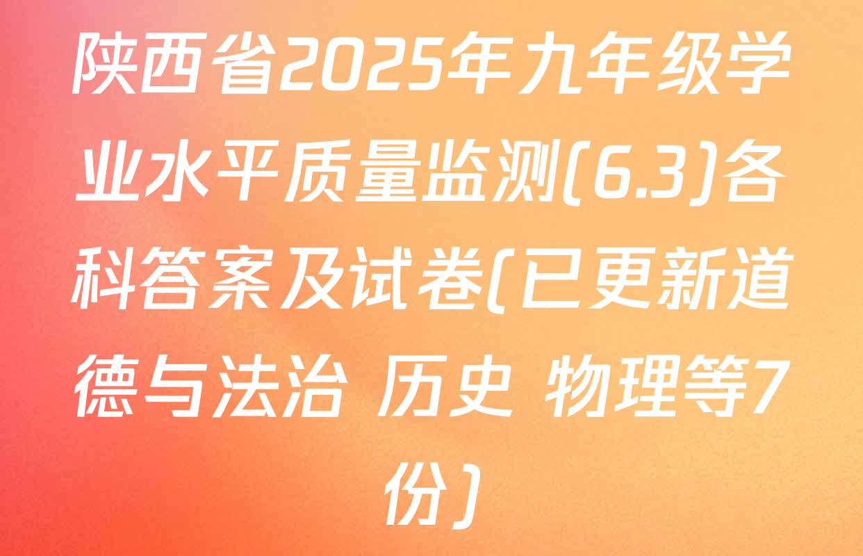 陕西省2025年九年级学业水平质量监测(6.3)各科答案及试卷(已更新道德与法治 历史 物理等7份)