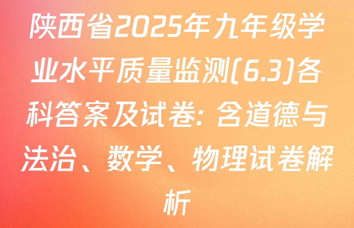陕西省2025年九年级学业水平质量监测(6.3)各科答案及试卷: 含道德与法治、数学、物理试卷解析