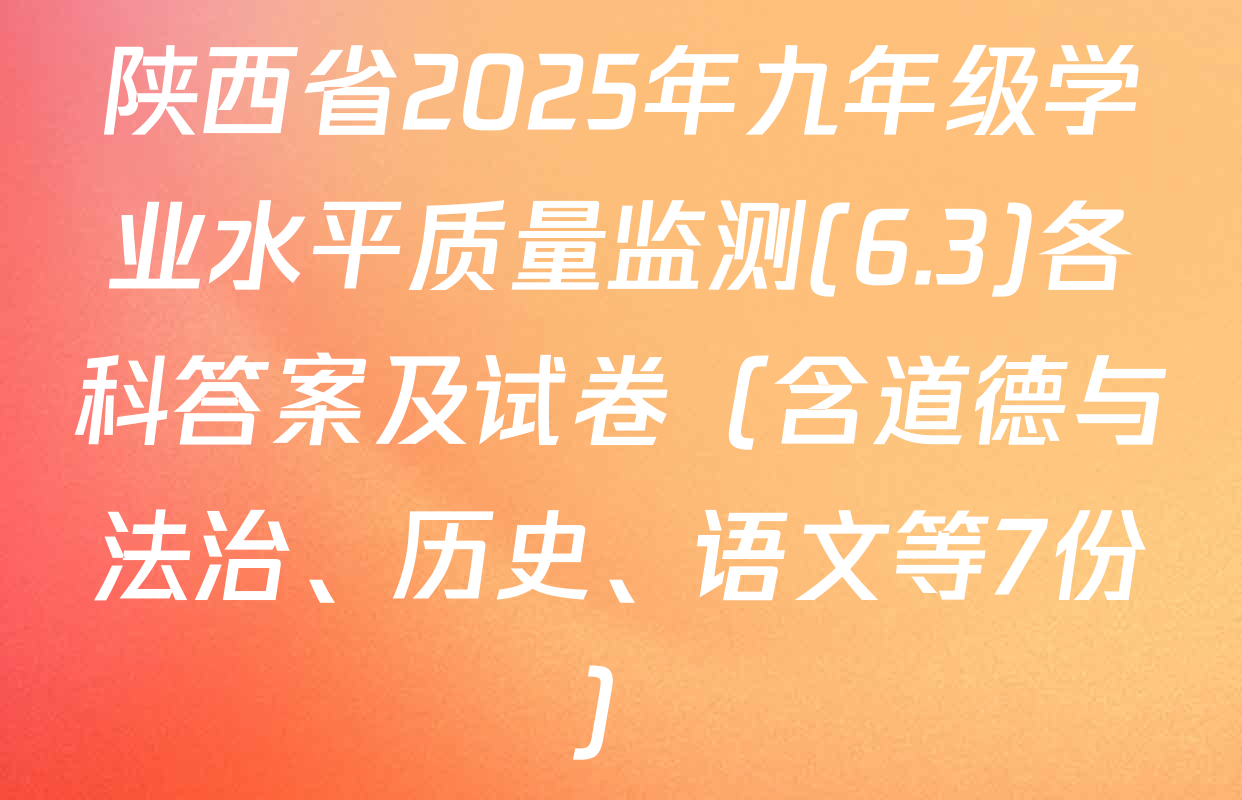 陕西省2025年九年级学业水平质量监测(6.3)各科答案及试卷（含道德与法治、历史、语文等7份）