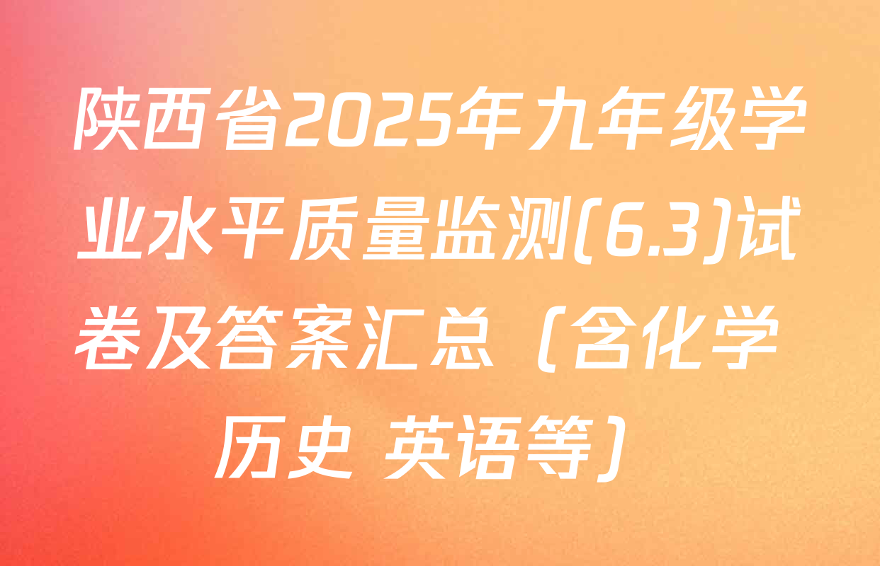 陕西省2025年九年级学业水平质量监测(6.3)试卷及答案汇总（含化学 历史 英语等）