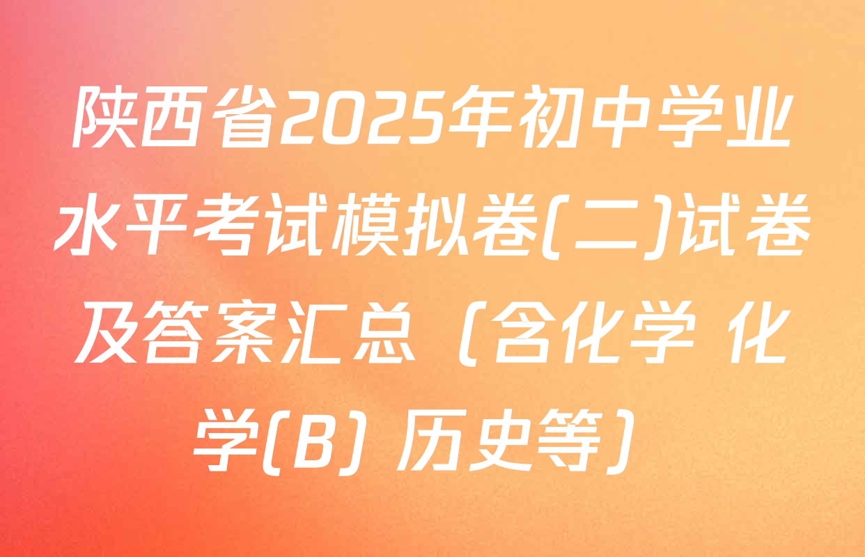 陕西省2025年初中学业水平考试模拟卷(二)试卷及答案汇总（含化学 化学(B) 历史等）