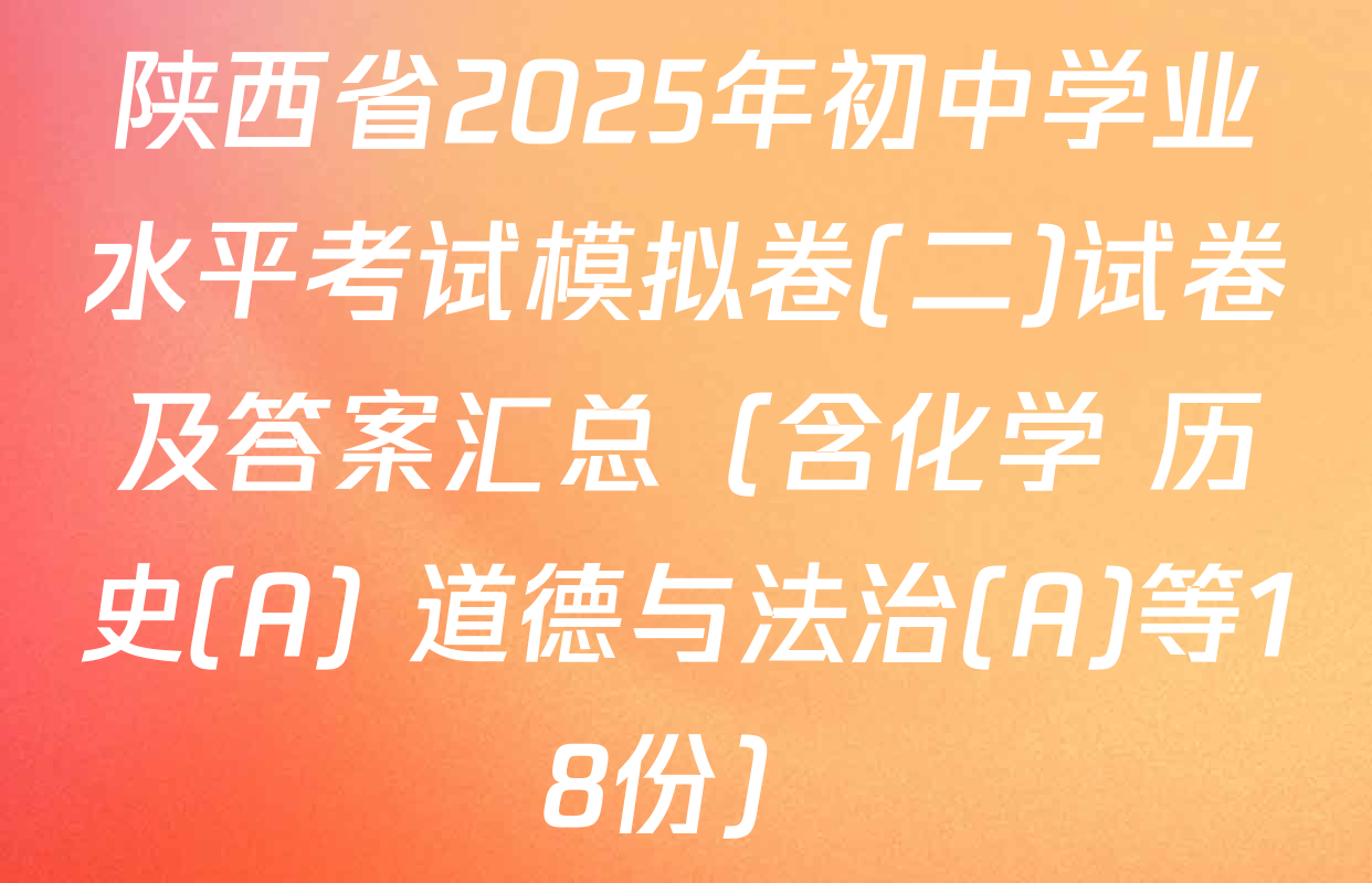 陕西省2025年初中学业水平考试模拟卷(二)试卷及答案汇总（含化学 历史(A) 道德与法治(A)等18份）