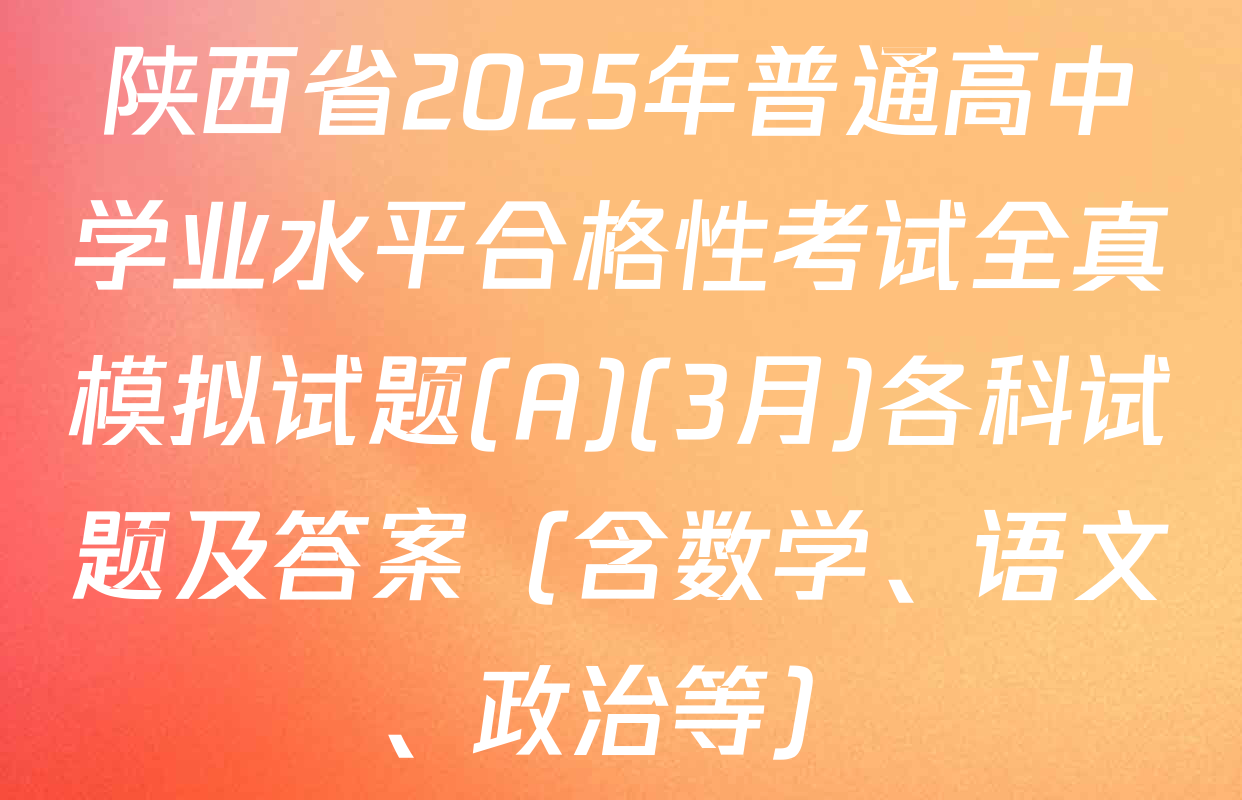 陕西省2025年普通高中学业水平合格性考试全真模拟试题(A)(3月)各科试题及答案（含数学、语文、政治等）