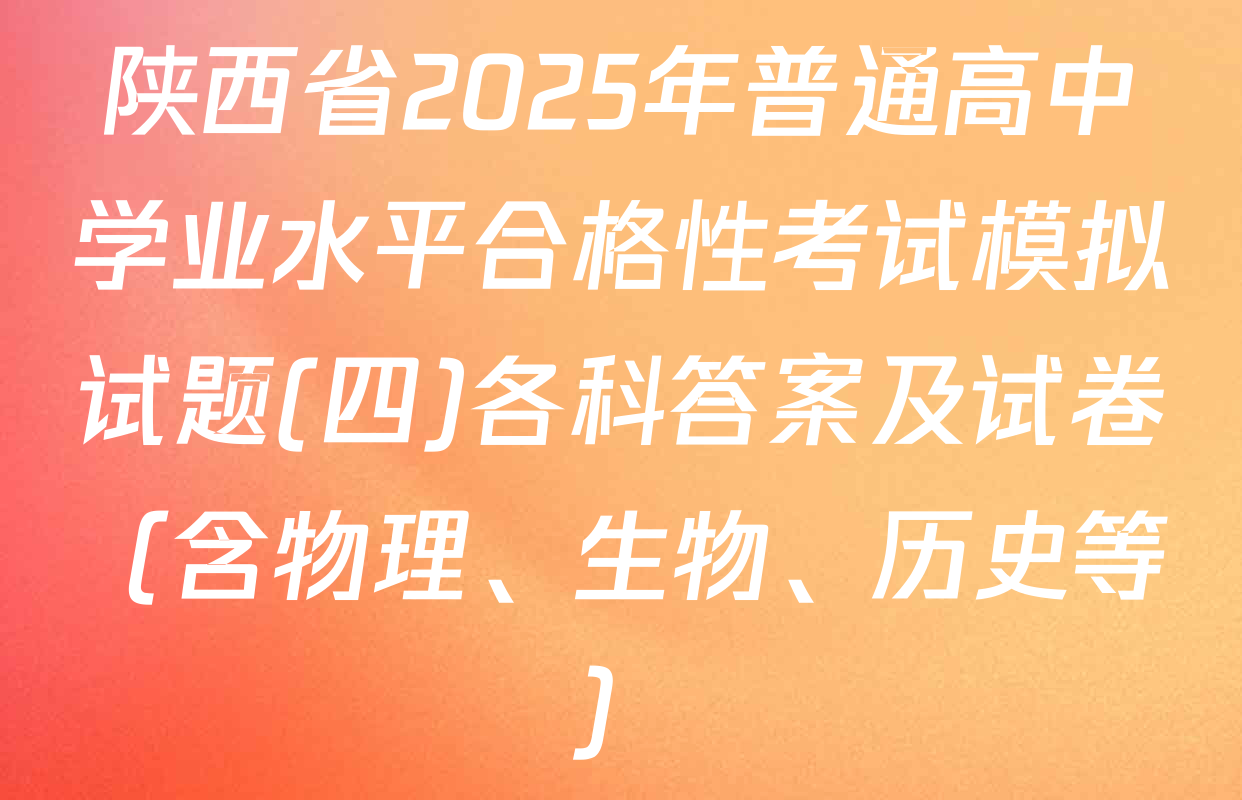 陕西省2025年普通高中学业水平合格性考试模拟试题(四)各科答案及试卷（含物理、生物、历史等）