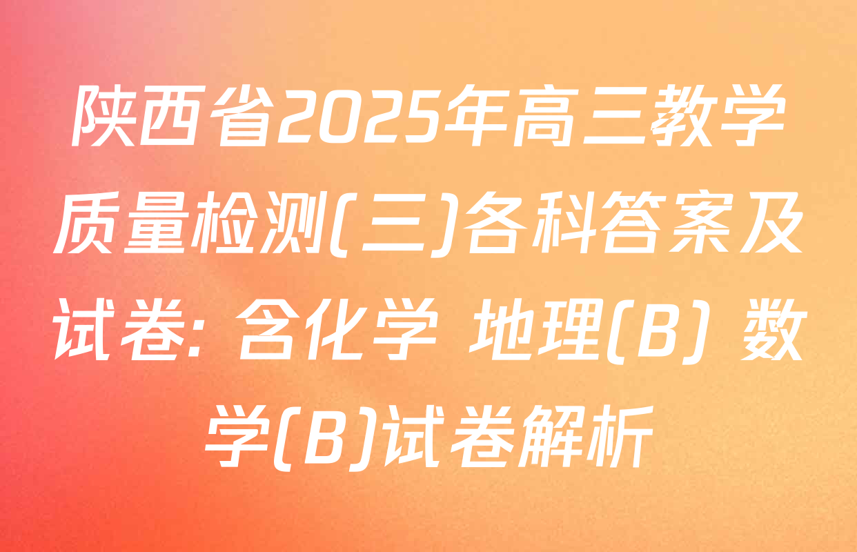 陕西省2025年高三教学质量检测(三)各科答案及试卷: 含化学 地理(B) 数学(B)试卷解析
