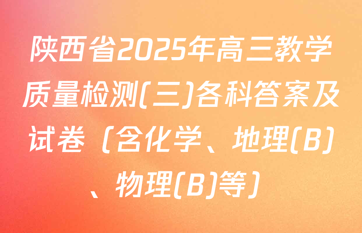 陕西省2025年高三教学质量检测(三)各科答案及试卷（含化学、地理(B)、物理(B)等）