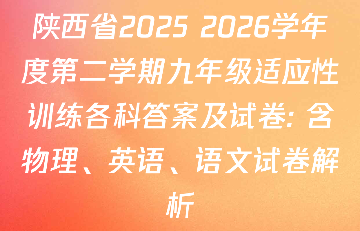 陕西省2025 2026学年度第二学期九年级适应性训练各科答案及试卷: 含物理、英语、语文试卷解析