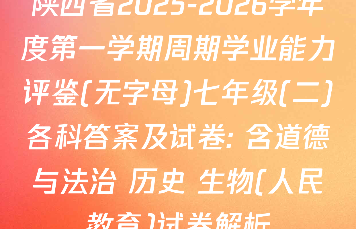 陕西省2025-2026学年度第一学期周期学业能力评鉴(无字母)七年级(二)各科答案及试卷: 含道德与法治 历史 生物(人民教育)试卷解析