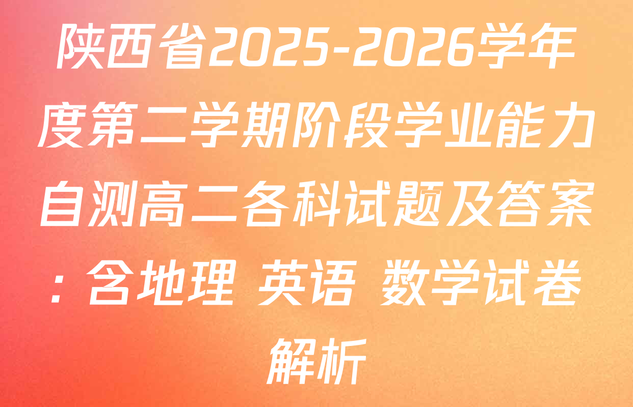 陕西省2025-2026学年度第二学期阶段学业能力自测高二各科试题及答案: 含地理 英语 数学试卷解析