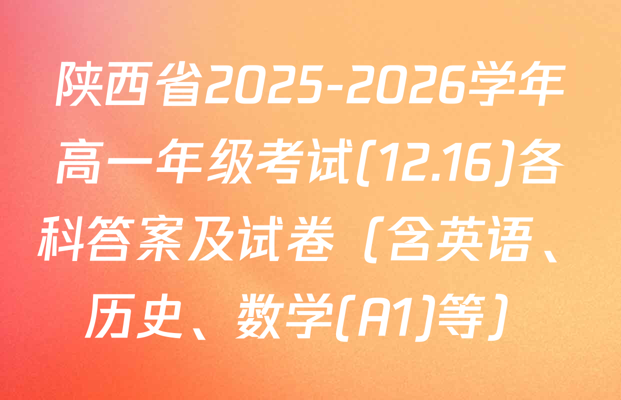 陕西省2025-2026学年高一年级考试(12.16)各科答案及试卷（含英语、历史、数学(A1)等）