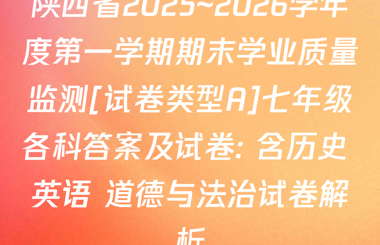 陕西省2025~2026学年度第一学期期末学业质量监测[试卷类型A]七年级各科答案及试卷: 含历史 英语 道德与法治试卷解析