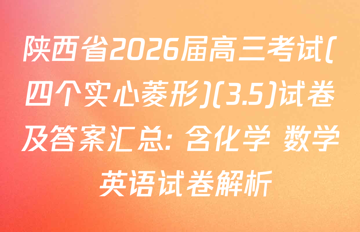陕西省2026届高三考试(四个实心菱形)(3.5)试卷及答案汇总: 含化学 数学 英语试卷解析