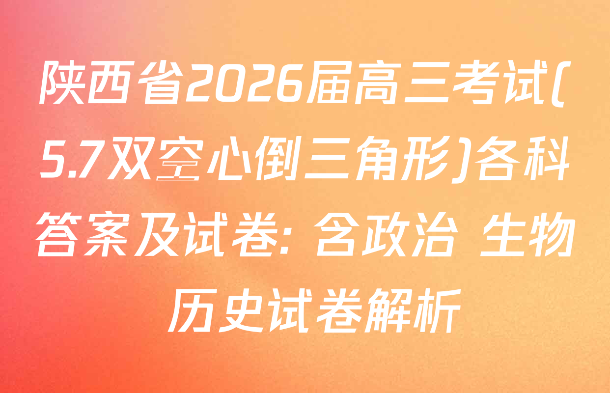 陕西省2026届高三考试(5.7双空心倒三角形)各科答案及试卷: 含政治 生物 历史试卷解析
