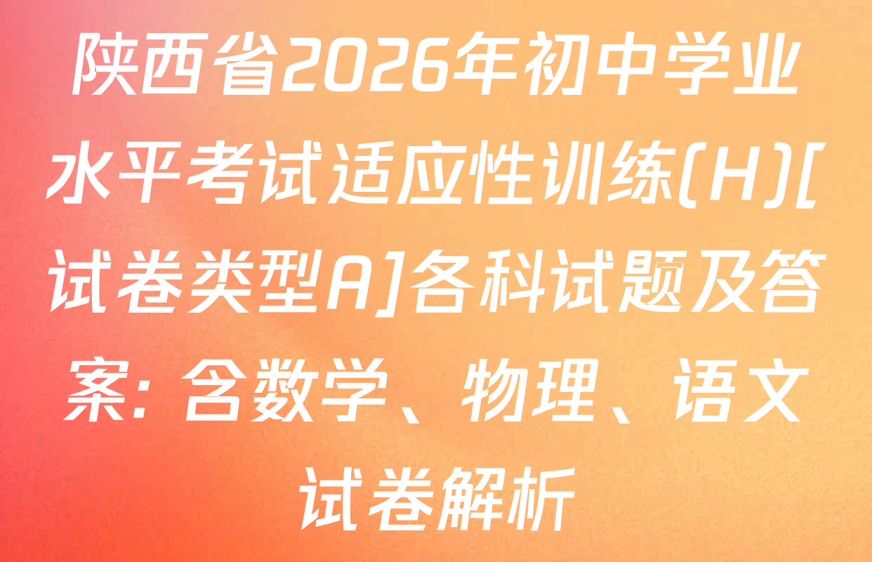 陕西省2026年初中学业水平考试适应性训练(H)[试卷类型A]各科试题及答案: 含数学、物理、语文试卷解析