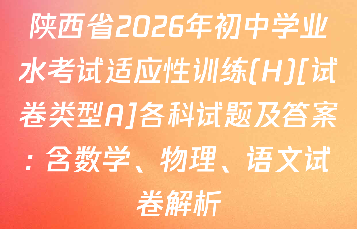 陕西省2026年初中学业水考试适应性训练(H)[试卷类型A]各科试题及答案: 含数学、物理、语文试卷解析