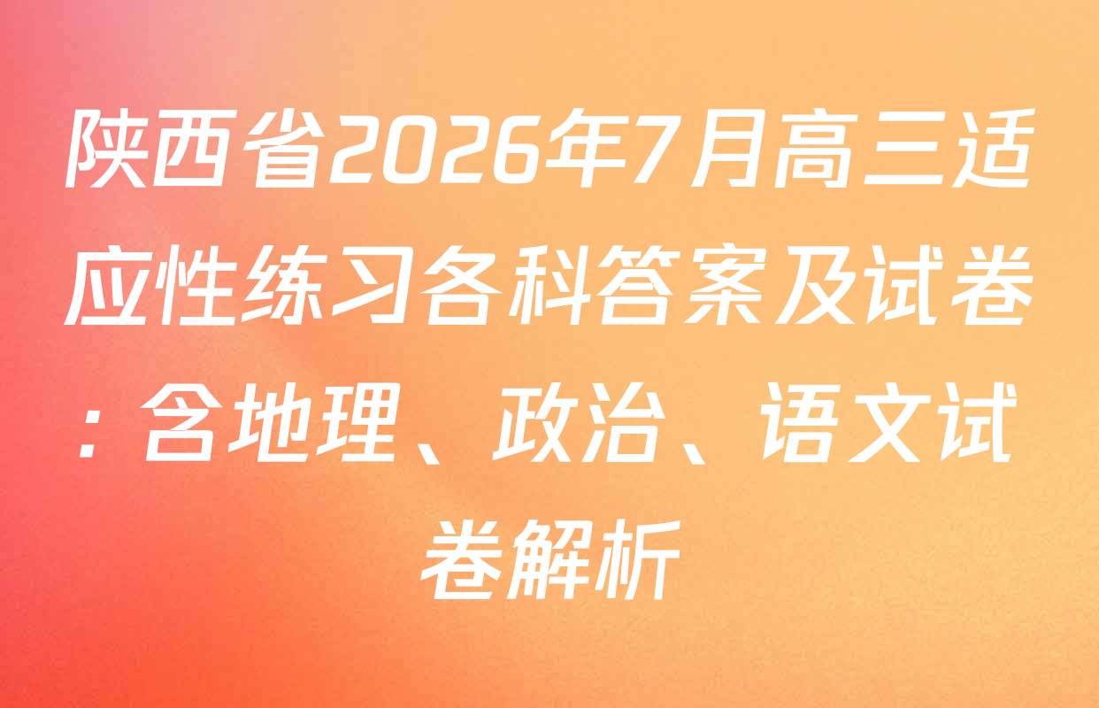陕西省2026年7月高三适应性练习各科答案及试卷: 含地理、政治、语文试卷解析