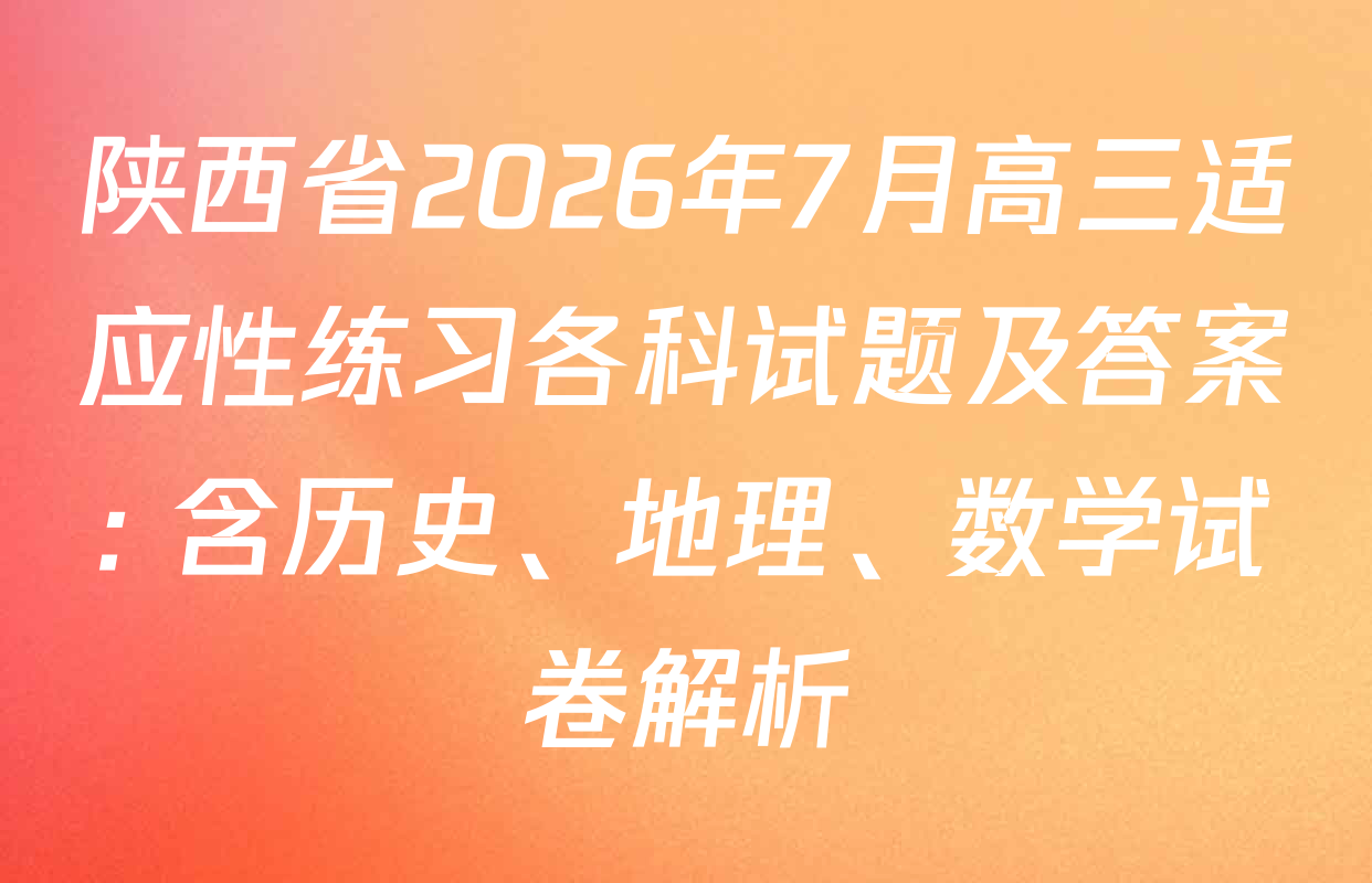 陕西省2026年7月高三适应性练习各科试题及答案: 含历史、地理、数学试卷解析