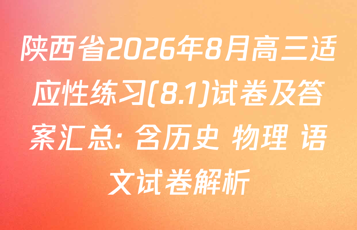 陕西省2026年8月高三适应性练习(8.1)试卷及答案汇总: 含历史 物理 语文试卷解析