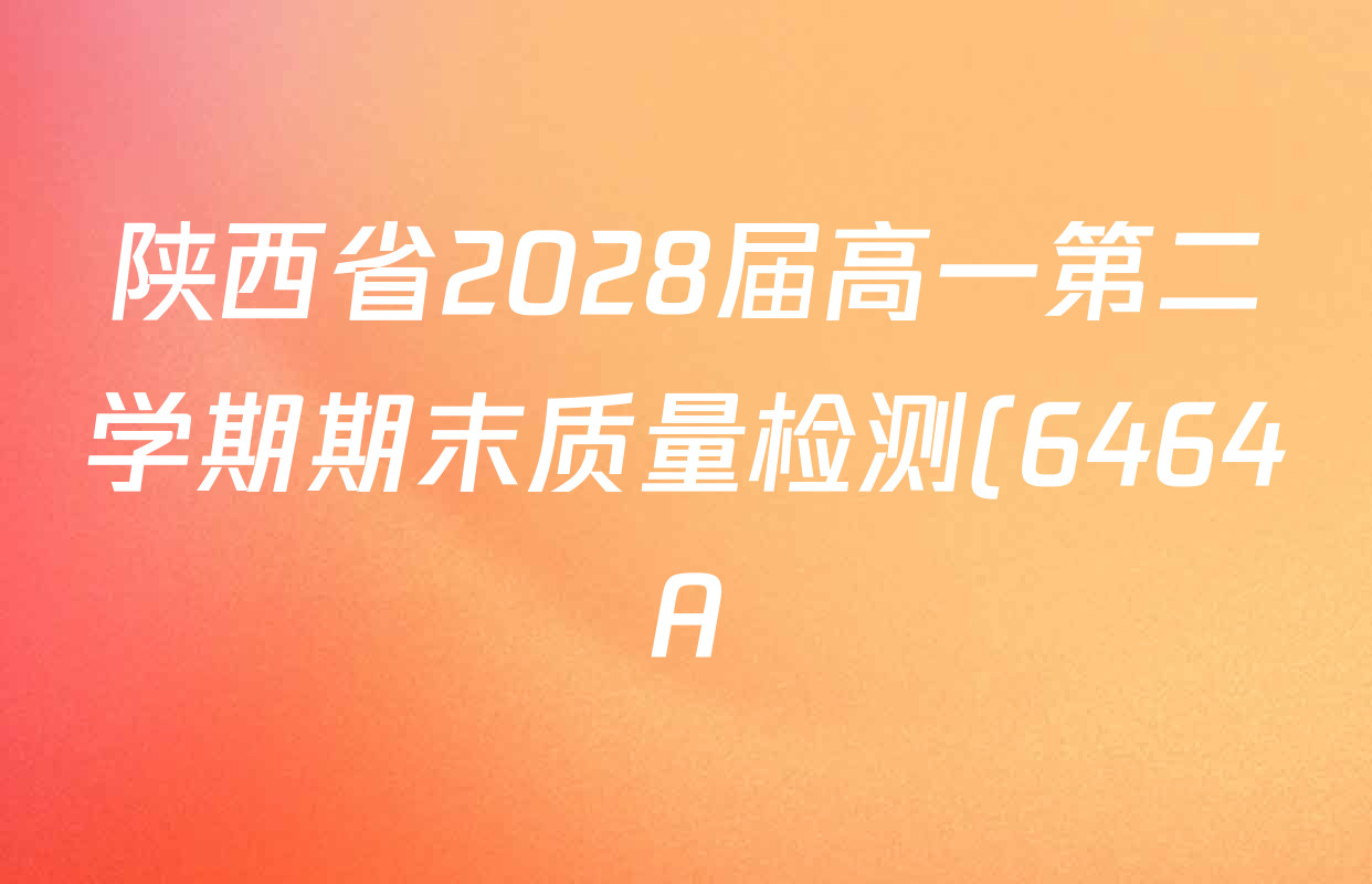 陕西省2028届高一第二学期期末质量检测(6464A)试卷及答案汇总(含政治 数学 语文等) 陕西省2028届高一第二学期期末质量检测(6464A)试卷及答案汇总(含政治 数学 语文等)