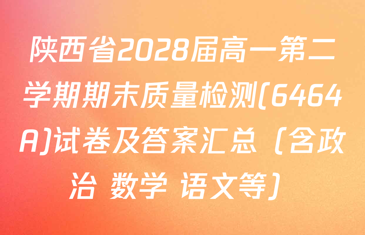 陕西省2028届高一第二学期期末质量检测(6464A)试卷及答案汇总（含政治 数学 语文等）