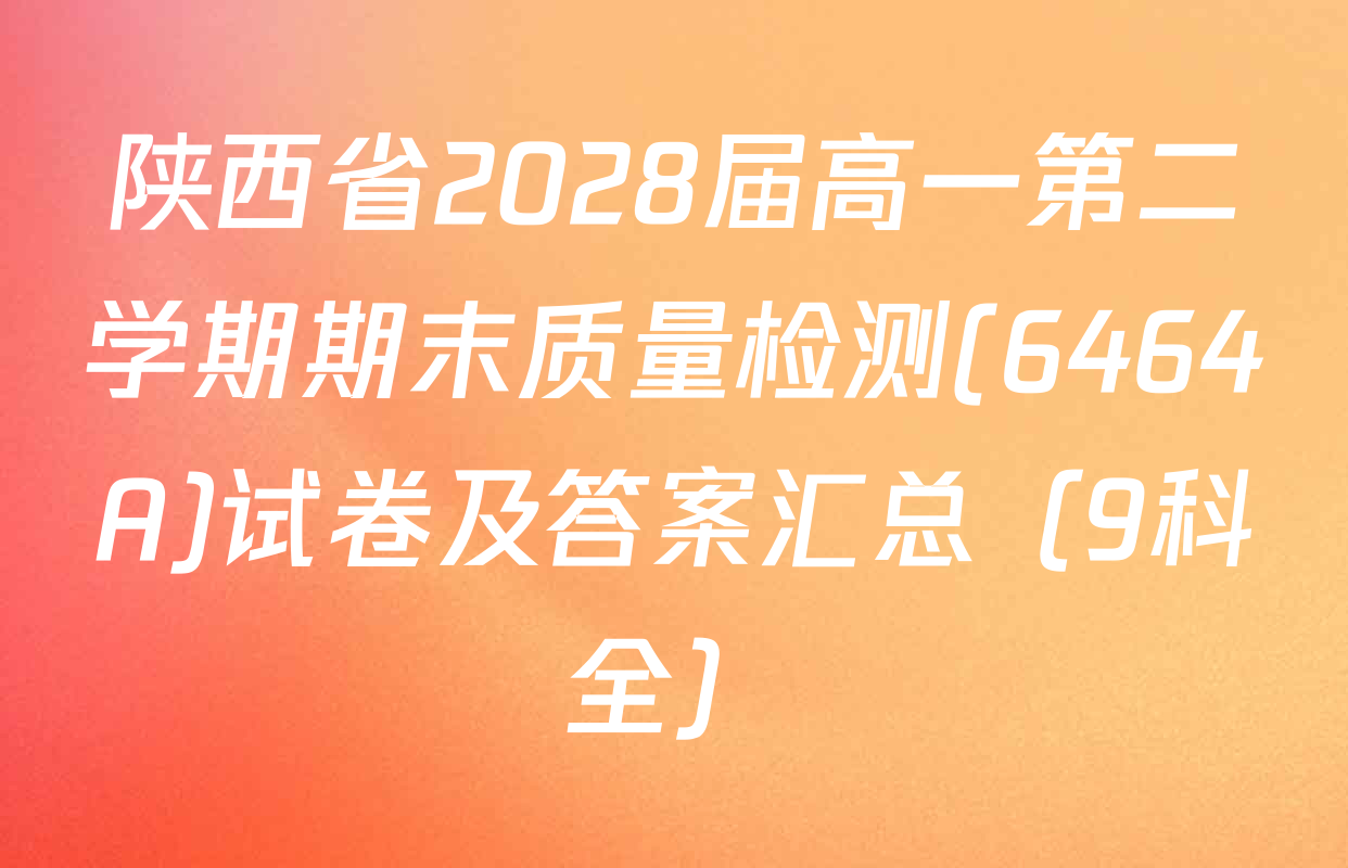 陕西省2028届高一第二学期期末质量检测(6464A)试卷及答案汇总（9科全）