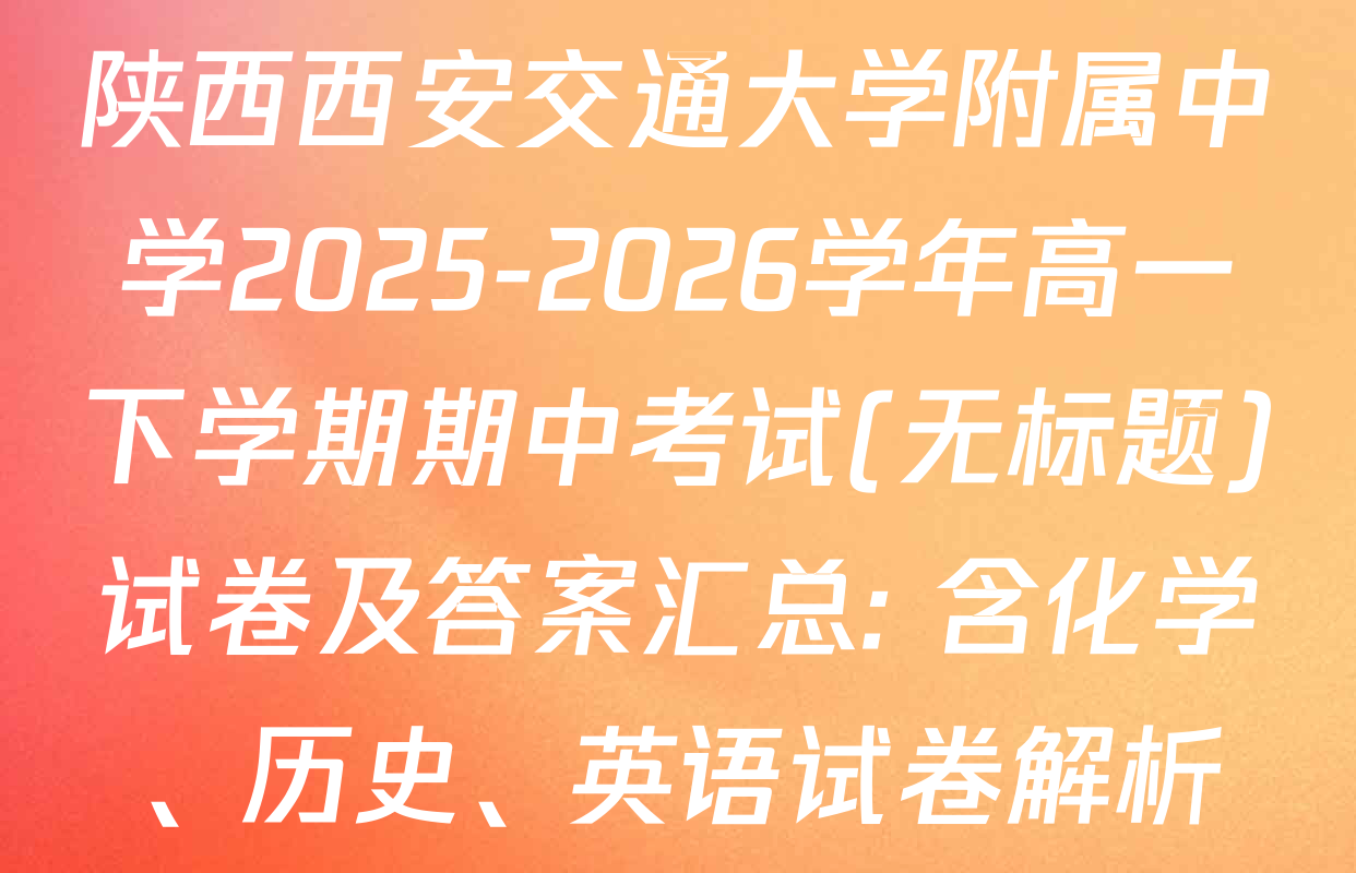 陕西西安交通大学附属中学2025-2026学年高一下学期期中考试(无标题)试卷及答案汇总: 含化学、历史、英语试卷解析