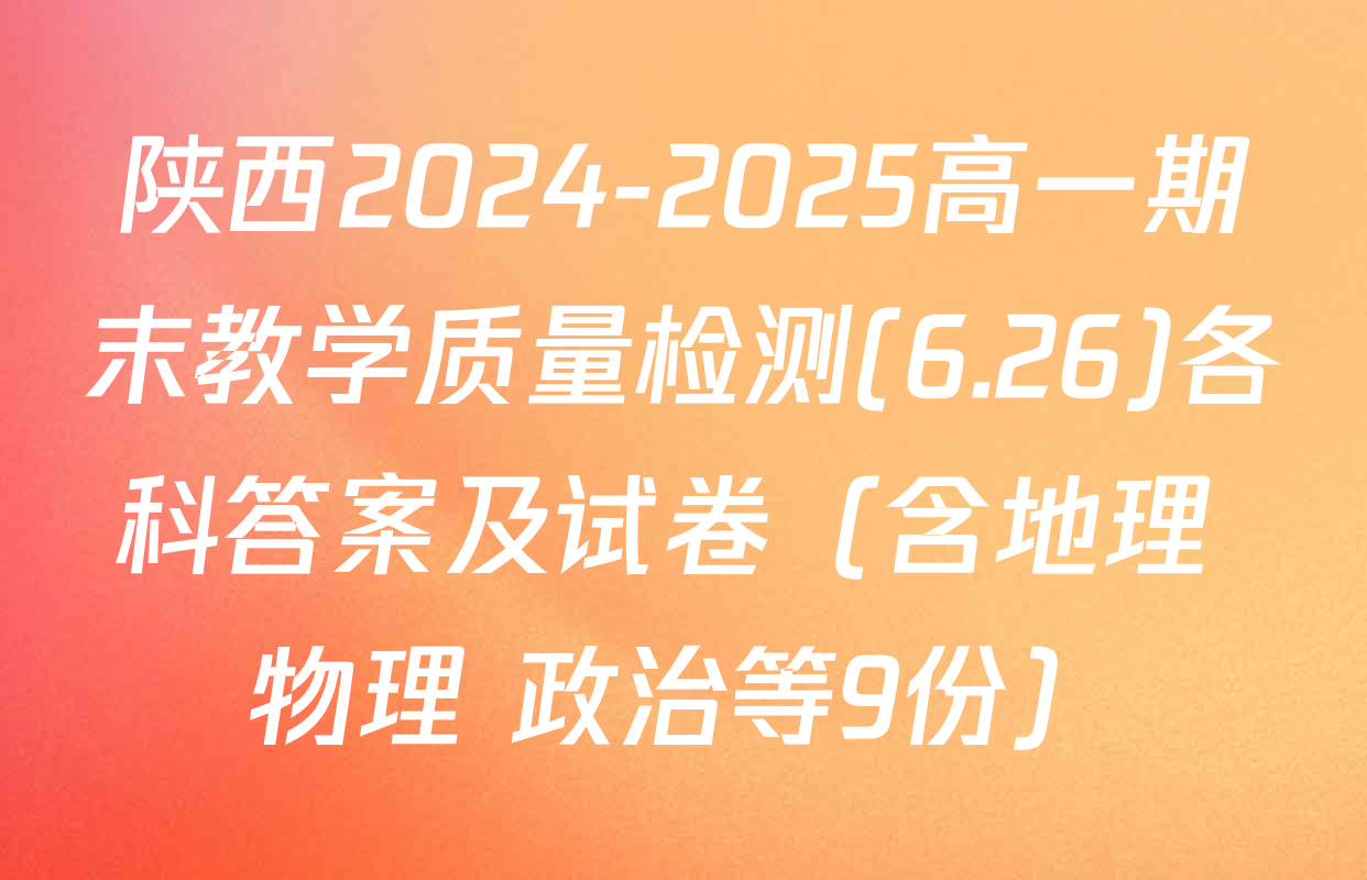 陕西2024-2025高一期末教学质量检测(6.26)各科答案及试卷（含地理 物理 政治等9份）