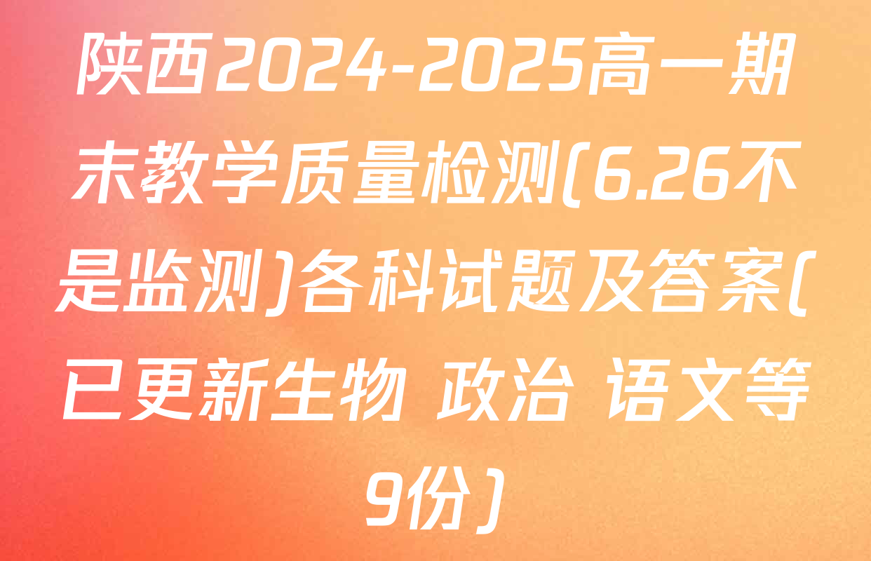 陕西2024-2025高一期末教学质量检测(6.26不是监测)各科试题及答案(已更新生物 政治 语文等9份)