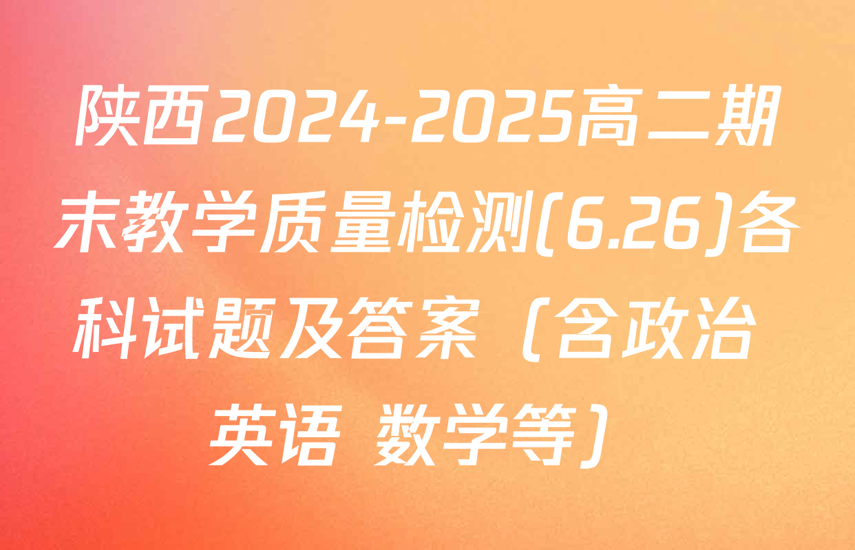 陕西2024-2025高二期末教学质量检测(6.26)各科试题及答案（含政治 英语 数学等）