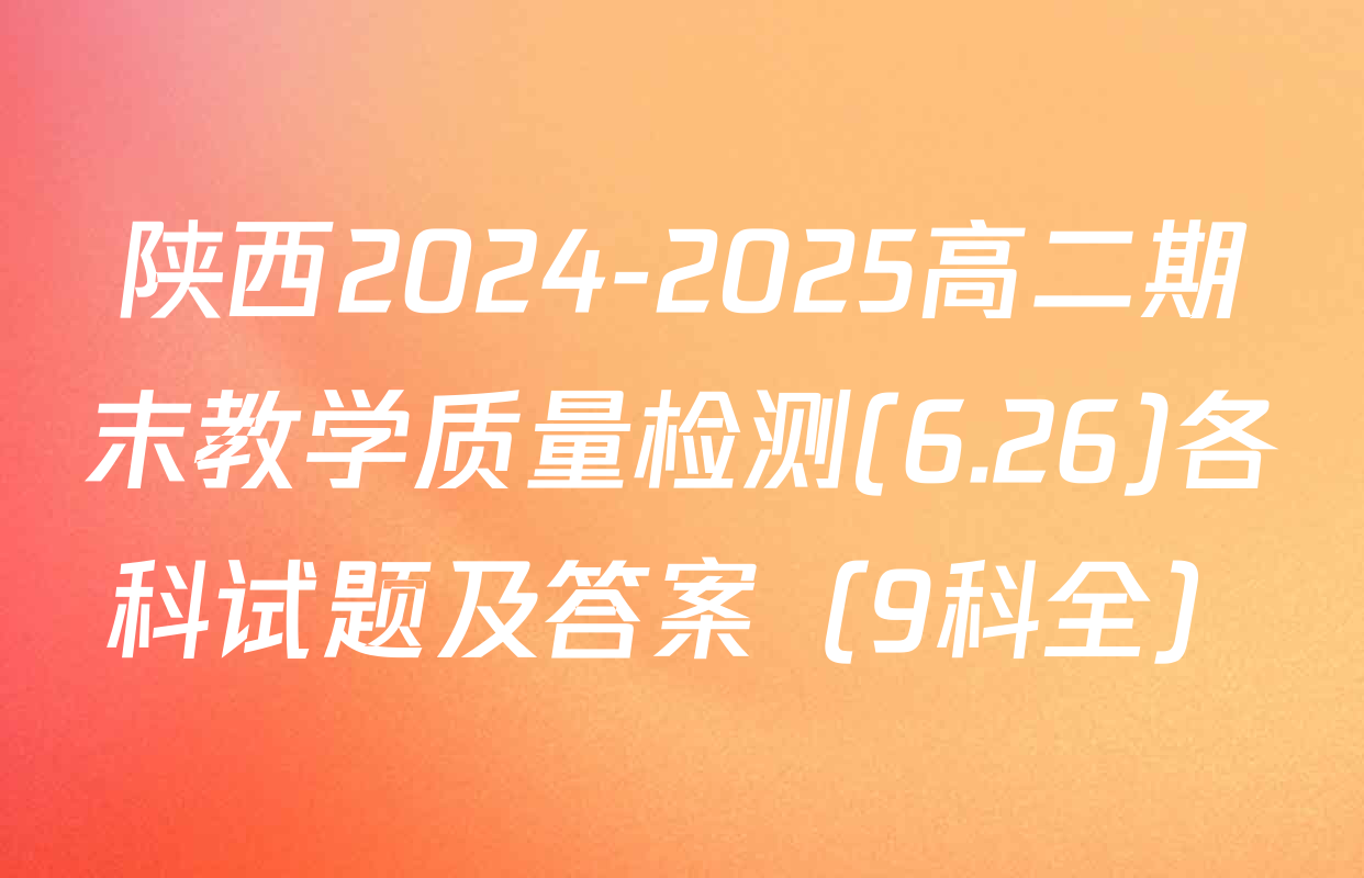 陕西2024-2025高二期末教学质量检测(6.26)各科试题及答案（9科全）
